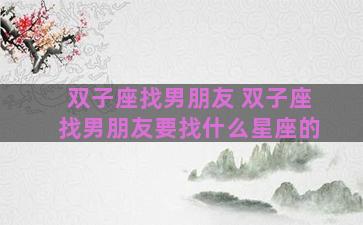 双子座找男朋友 双子座找男朋友要找什么星座的 双子座找男朋友 双子座找男朋友要找什么星座的